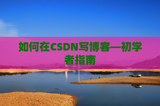 如何在CSDN写博客—初学者指南
